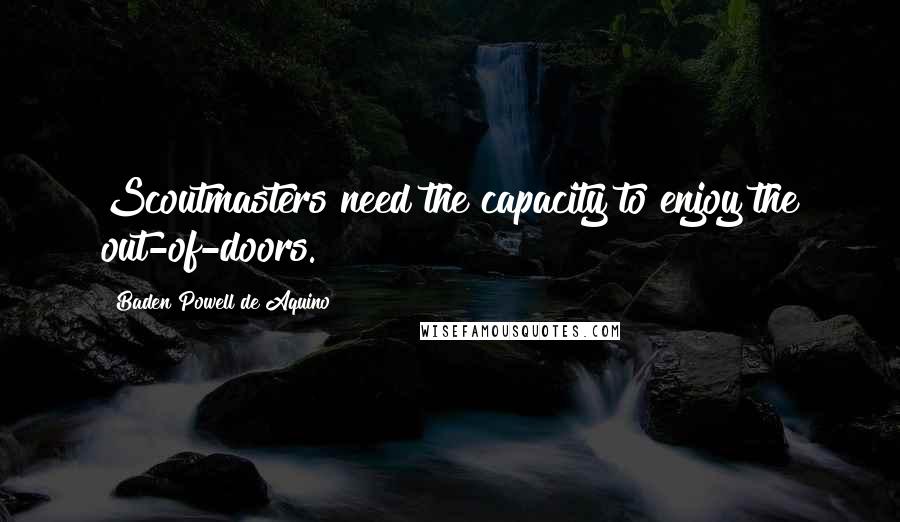 Baden Powell De Aquino Quotes: Scoutmasters need the capacity to enjoy the out-of-doors.