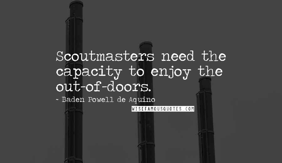 Baden Powell De Aquino Quotes: Scoutmasters need the capacity to enjoy the out-of-doors.