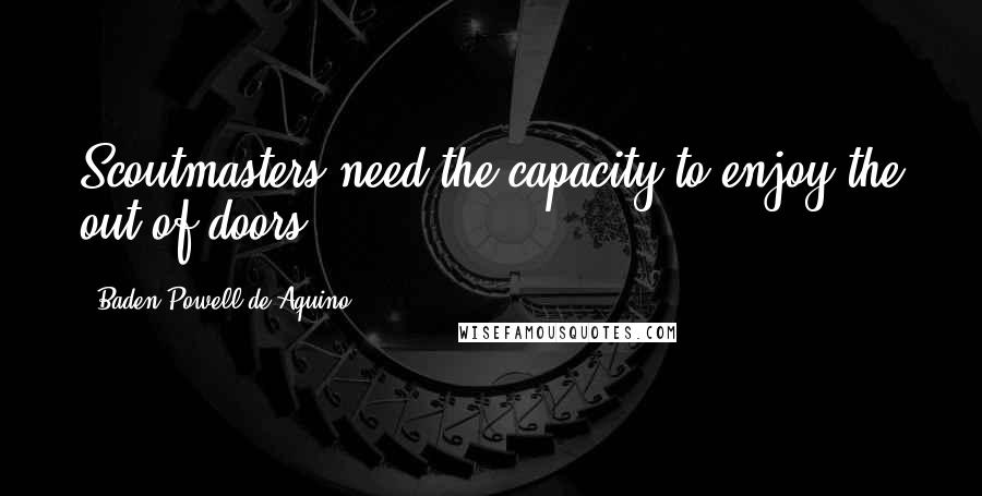 Baden Powell De Aquino Quotes: Scoutmasters need the capacity to enjoy the out-of-doors.