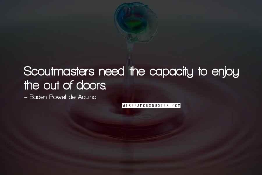Baden Powell De Aquino Quotes: Scoutmasters need the capacity to enjoy the out-of-doors.