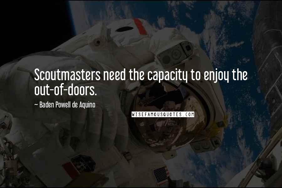 Baden Powell De Aquino Quotes: Scoutmasters need the capacity to enjoy the out-of-doors.