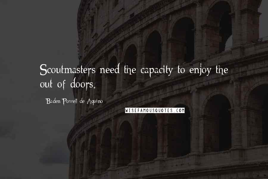 Baden Powell De Aquino Quotes: Scoutmasters need the capacity to enjoy the out-of-doors.