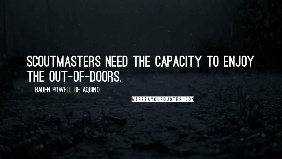 Baden Powell De Aquino Quotes: Scoutmasters need the capacity to enjoy the out-of-doors.