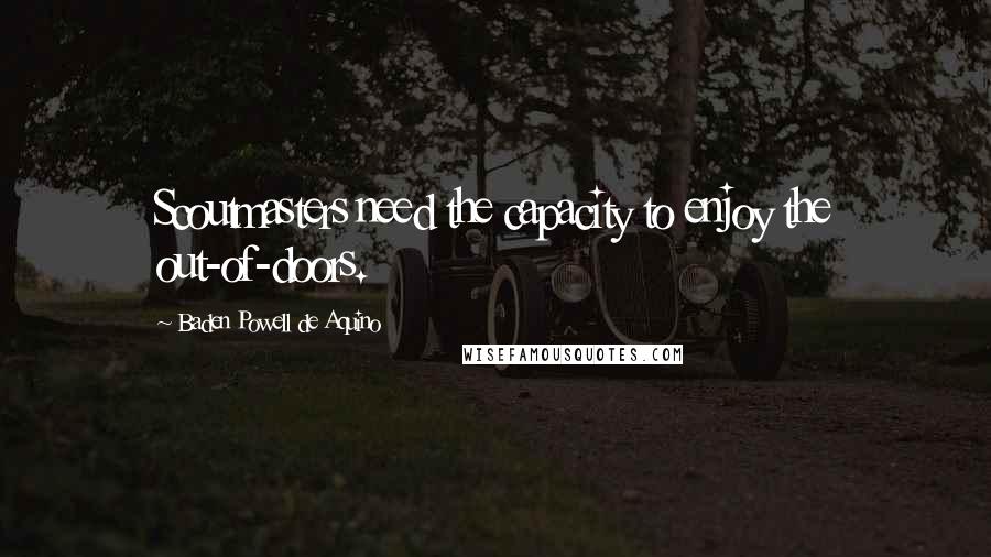 Baden Powell De Aquino Quotes: Scoutmasters need the capacity to enjoy the out-of-doors.