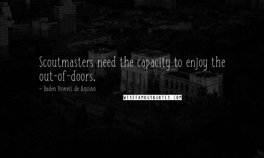 Baden Powell De Aquino Quotes: Scoutmasters need the capacity to enjoy the out-of-doors.
