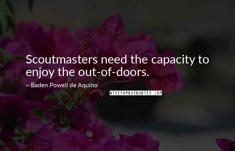 Baden Powell De Aquino Quotes: Scoutmasters need the capacity to enjoy the out-of-doors.