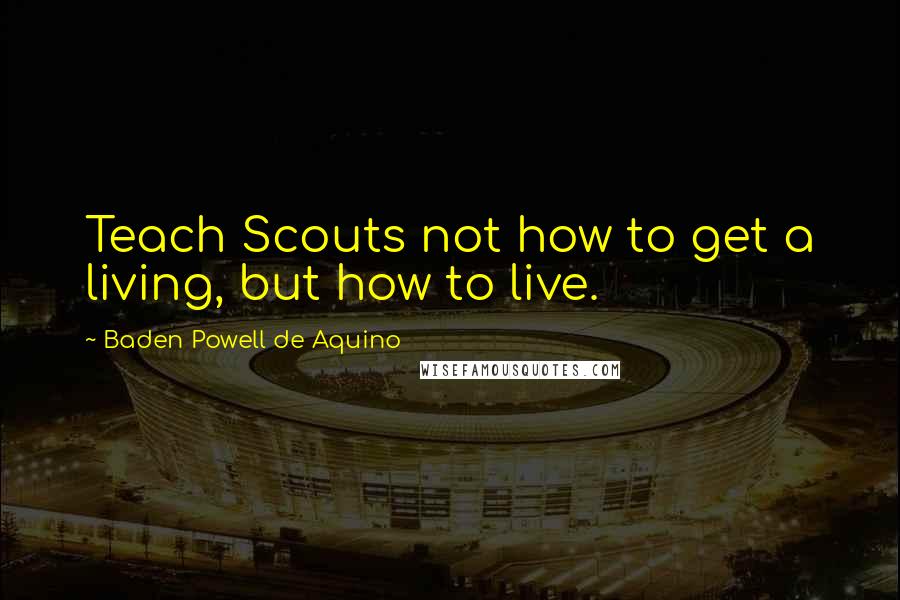 Baden Powell De Aquino Quotes: Teach Scouts not how to get a living, but how to live.