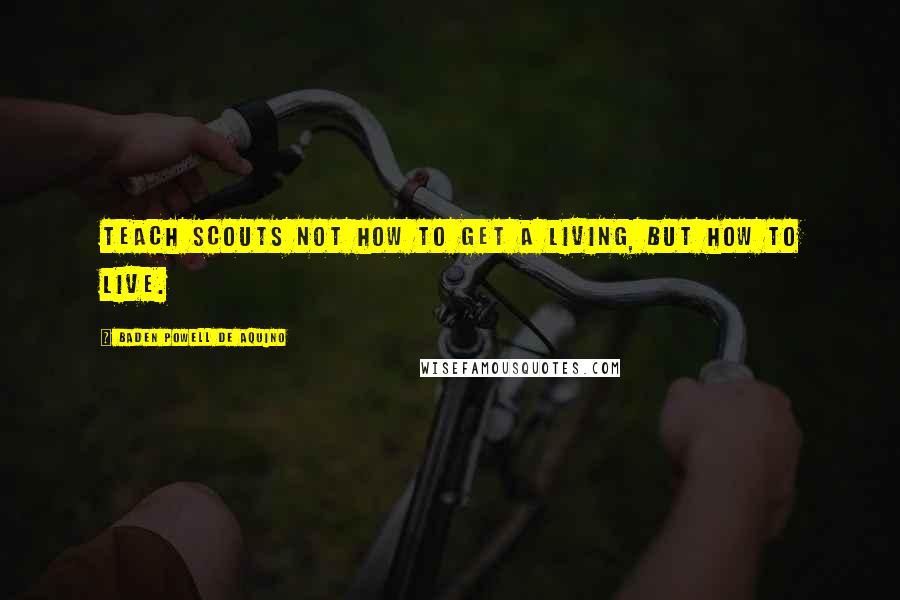 Baden Powell De Aquino Quotes: Teach Scouts not how to get a living, but how to live.