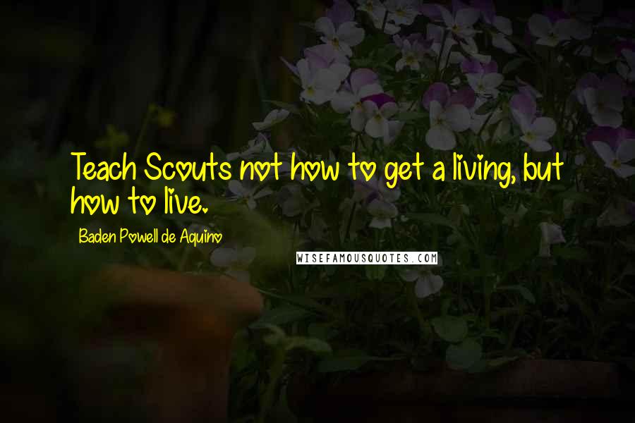 Baden Powell De Aquino Quotes: Teach Scouts not how to get a living, but how to live.