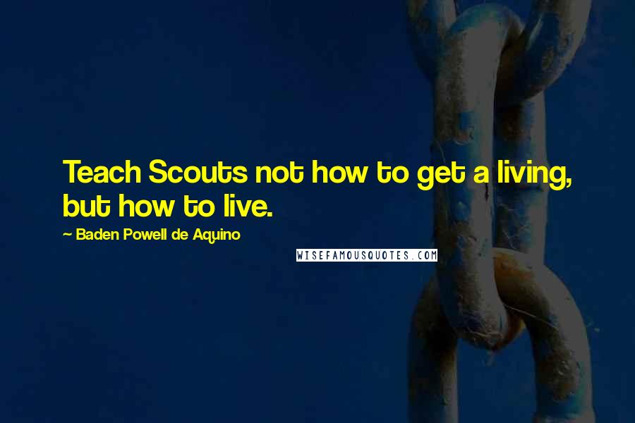 Baden Powell De Aquino Quotes: Teach Scouts not how to get a living, but how to live.