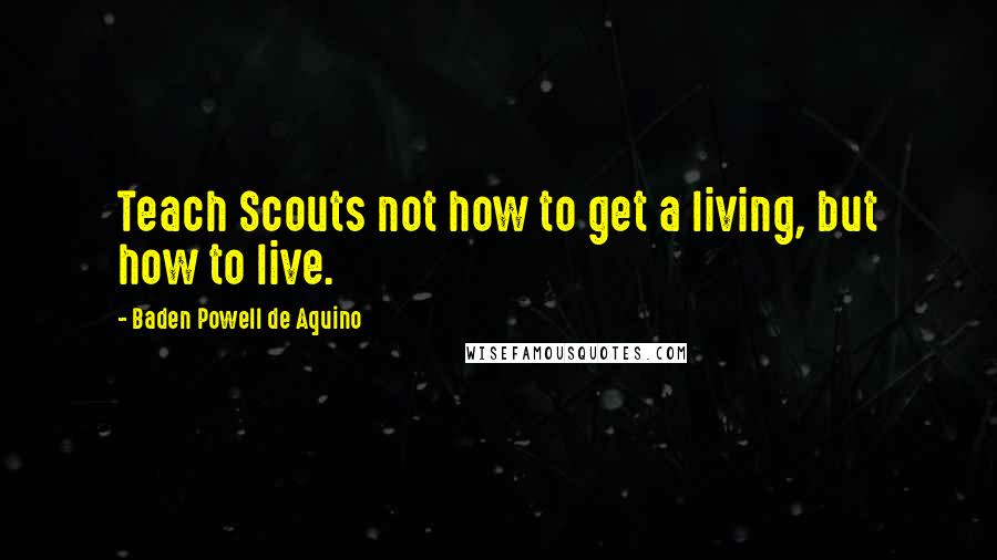 Baden Powell De Aquino Quotes: Teach Scouts not how to get a living, but how to live.