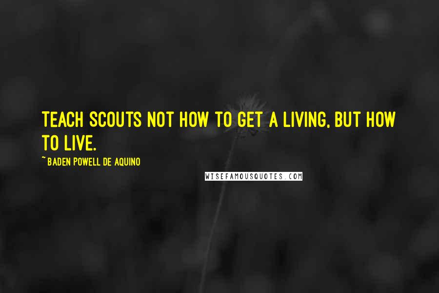 Baden Powell De Aquino Quotes: Teach Scouts not how to get a living, but how to live.