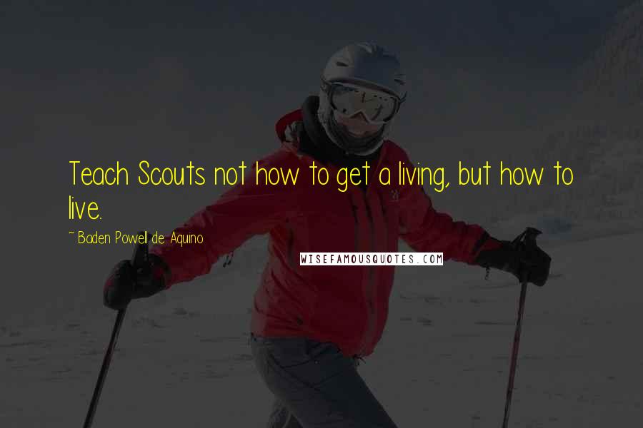 Baden Powell De Aquino Quotes: Teach Scouts not how to get a living, but how to live.