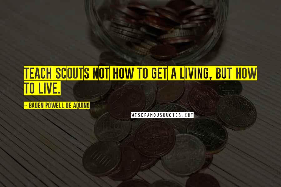 Baden Powell De Aquino Quotes: Teach Scouts not how to get a living, but how to live.