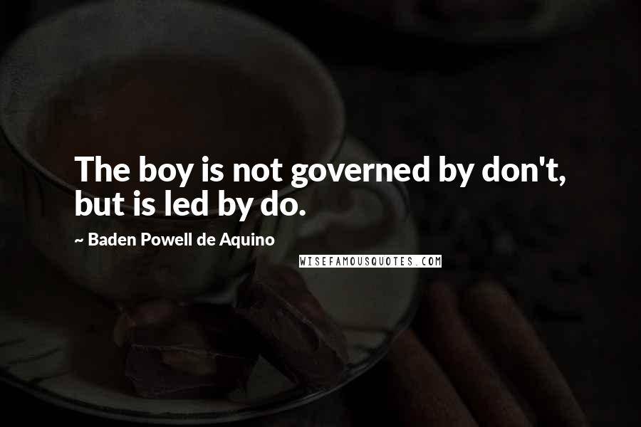 Baden Powell De Aquino Quotes: The boy is not governed by don't, but is led by do.