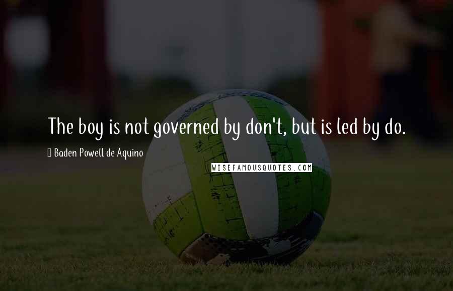 Baden Powell De Aquino Quotes: The boy is not governed by don't, but is led by do.