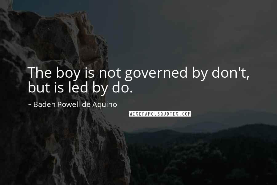 Baden Powell De Aquino Quotes: The boy is not governed by don't, but is led by do.