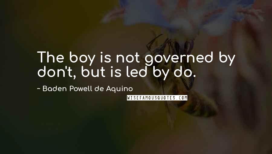 Baden Powell De Aquino Quotes: The boy is not governed by don't, but is led by do.