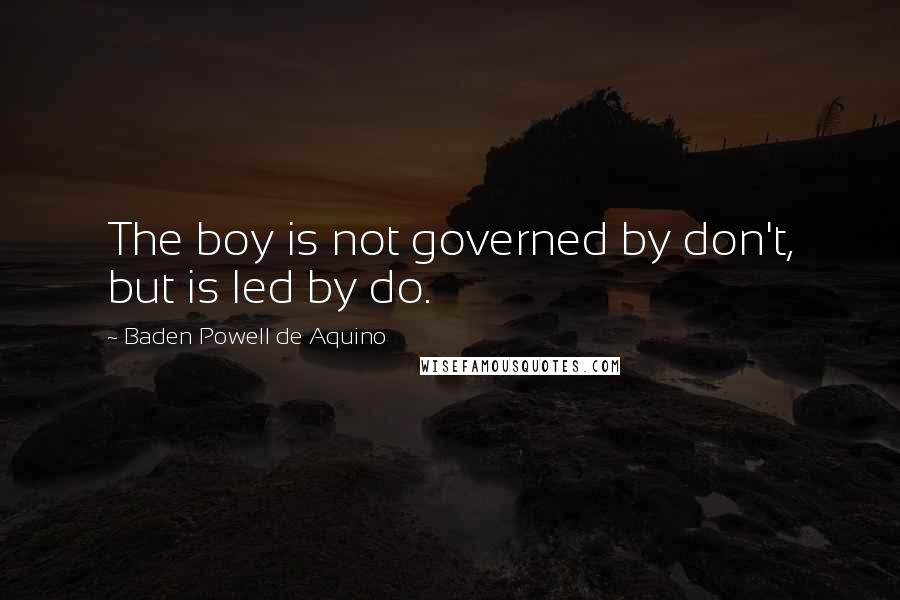 Baden Powell De Aquino Quotes: The boy is not governed by don't, but is led by do.