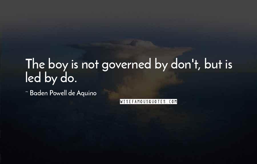 Baden Powell De Aquino Quotes: The boy is not governed by don't, but is led by do.