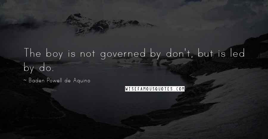 Baden Powell De Aquino Quotes: The boy is not governed by don't, but is led by do.