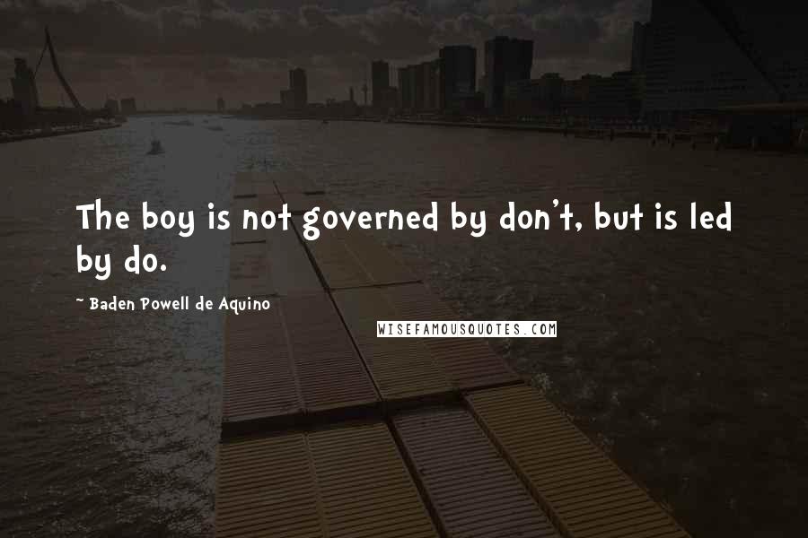 Baden Powell De Aquino Quotes: The boy is not governed by don't, but is led by do.
