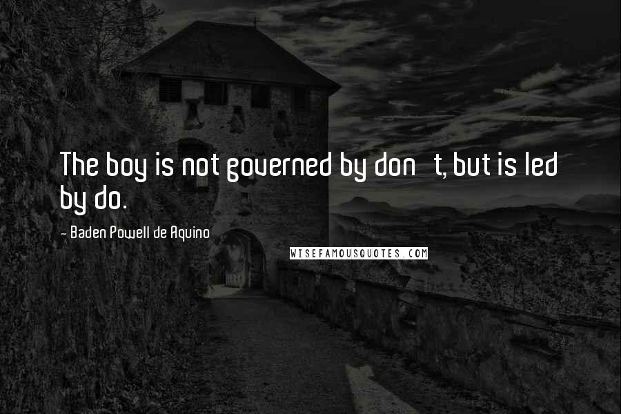 Baden Powell De Aquino Quotes: The boy is not governed by don't, but is led by do.