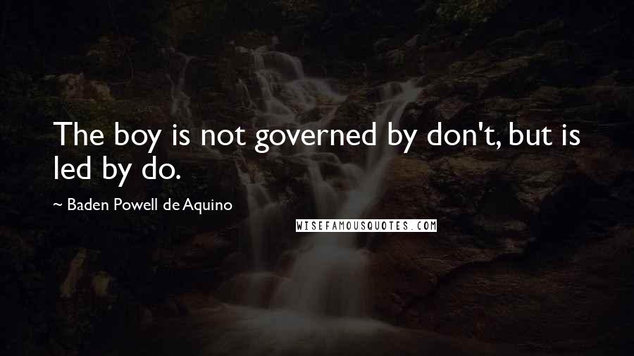 Baden Powell De Aquino Quotes: The boy is not governed by don't, but is led by do.