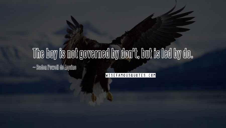 Baden Powell De Aquino Quotes: The boy is not governed by don't, but is led by do.