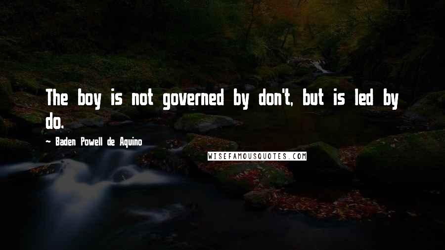 Baden Powell De Aquino Quotes: The boy is not governed by don't, but is led by do.