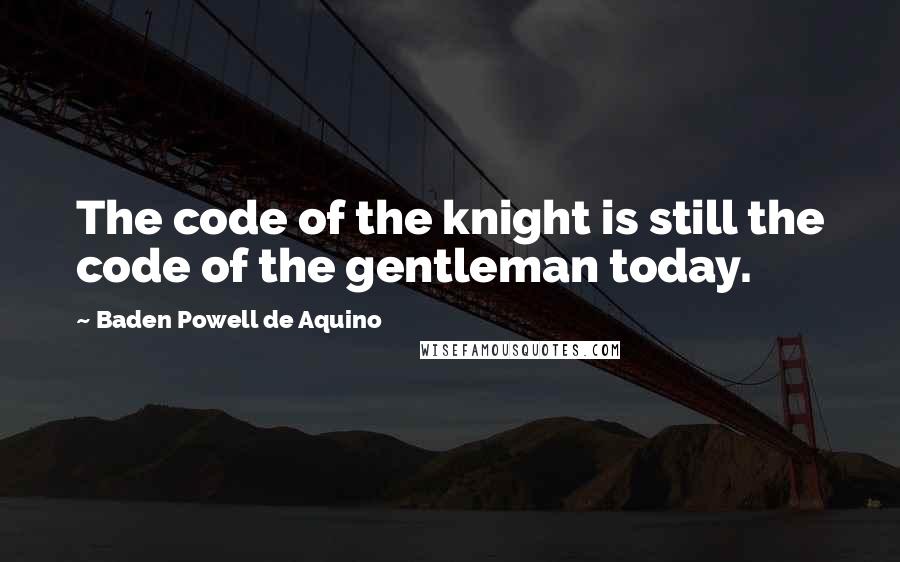 Baden Powell De Aquino Quotes: The code of the knight is still the code of the gentleman today.