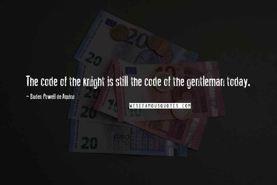 Baden Powell De Aquino Quotes: The code of the knight is still the code of the gentleman today.