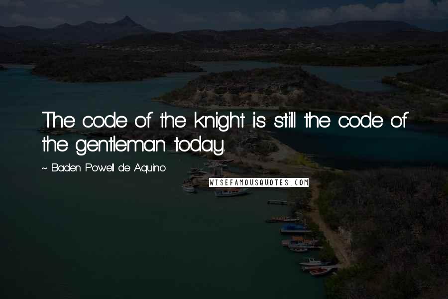 Baden Powell De Aquino Quotes: The code of the knight is still the code of the gentleman today.