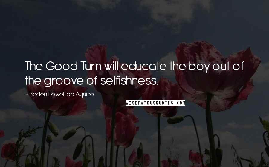 Baden Powell De Aquino Quotes: The Good Turn will educate the boy out of the groove of selfishness.