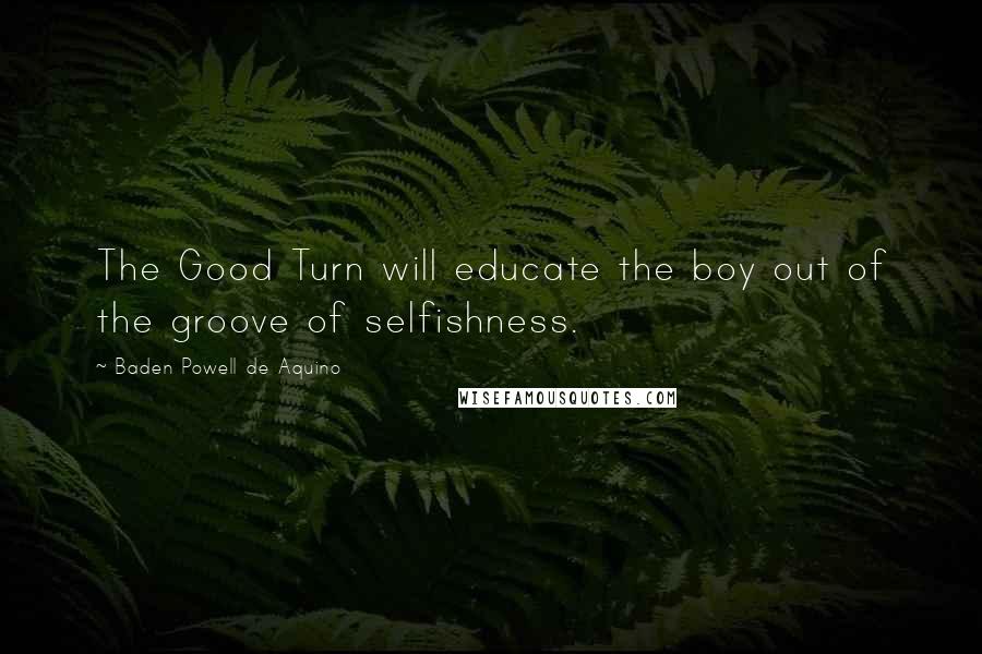 Baden Powell De Aquino Quotes: The Good Turn will educate the boy out of the groove of selfishness.