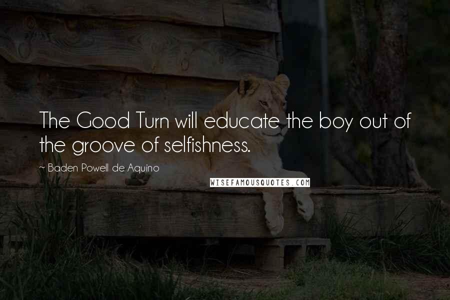 Baden Powell De Aquino Quotes: The Good Turn will educate the boy out of the groove of selfishness.