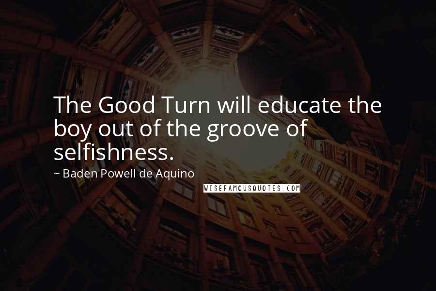 Baden Powell De Aquino Quotes: The Good Turn will educate the boy out of the groove of selfishness.