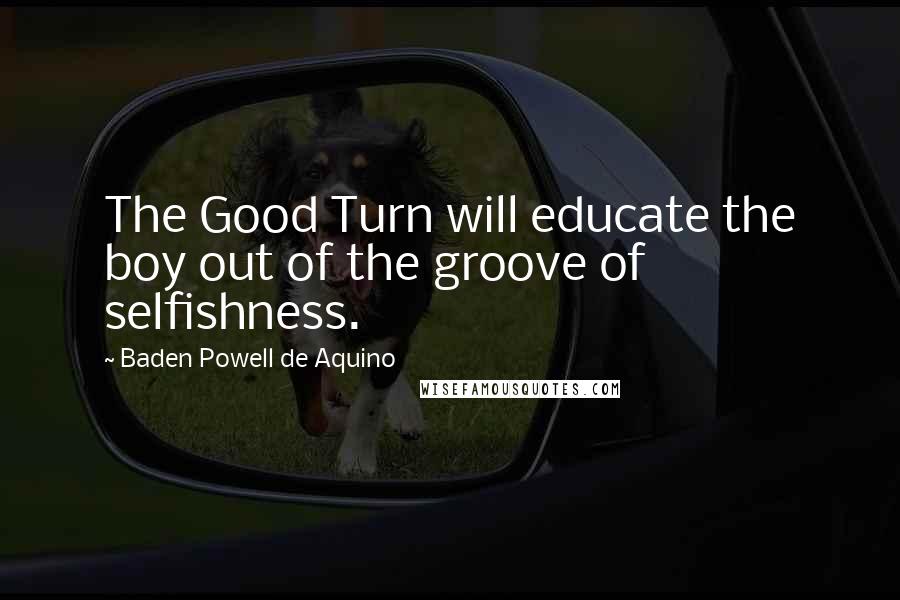 Baden Powell De Aquino Quotes: The Good Turn will educate the boy out of the groove of selfishness.