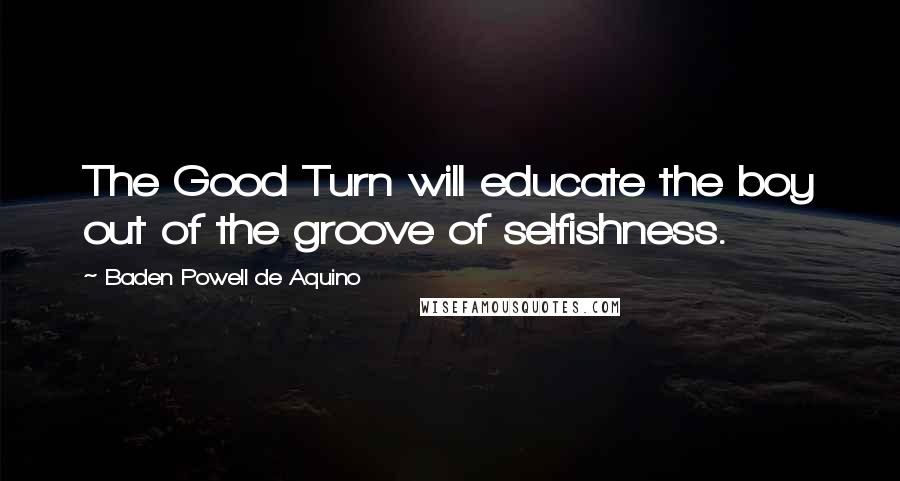 Baden Powell De Aquino Quotes: The Good Turn will educate the boy out of the groove of selfishness.