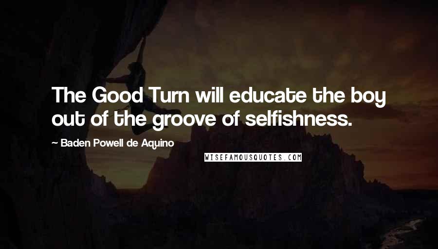 Baden Powell De Aquino Quotes: The Good Turn will educate the boy out of the groove of selfishness.
