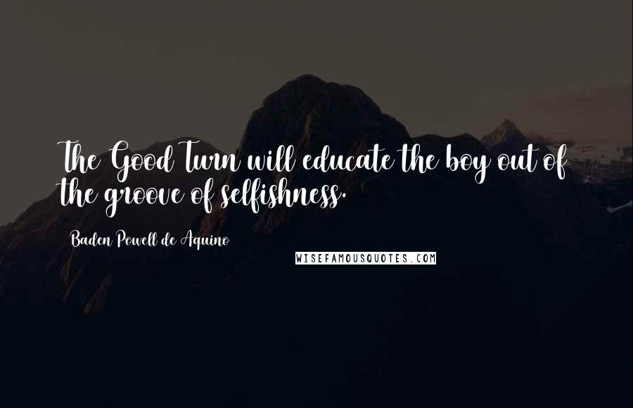 Baden Powell De Aquino Quotes: The Good Turn will educate the boy out of the groove of selfishness.