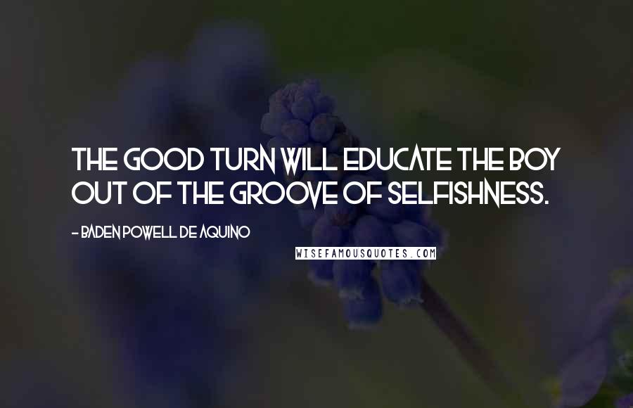 Baden Powell De Aquino Quotes: The Good Turn will educate the boy out of the groove of selfishness.