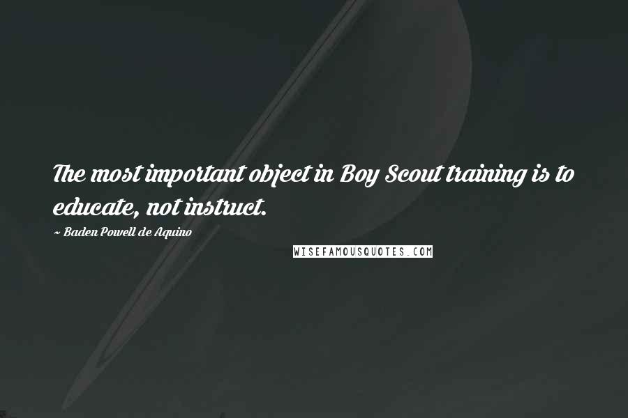 Baden Powell De Aquino Quotes: The most important object in Boy Scout training is to educate, not instruct.