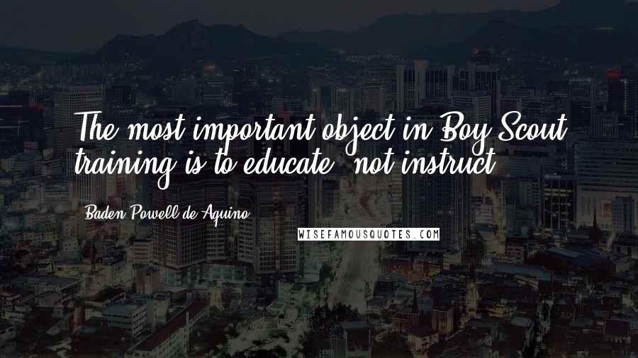Baden Powell De Aquino Quotes: The most important object in Boy Scout training is to educate, not instruct.
