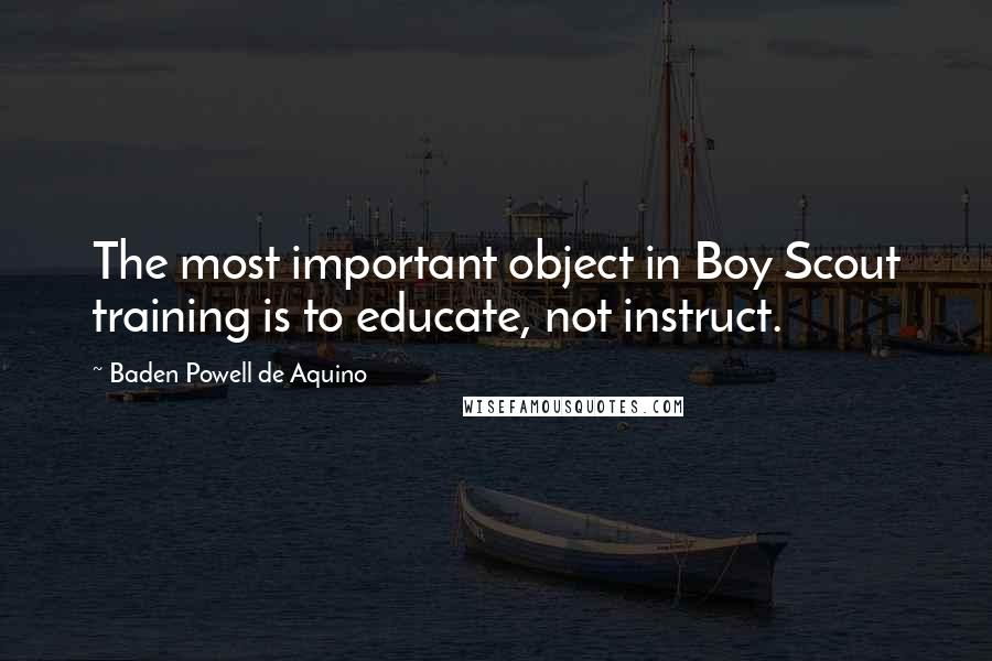 Baden Powell De Aquino Quotes: The most important object in Boy Scout training is to educate, not instruct.