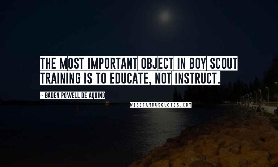 Baden Powell De Aquino Quotes: The most important object in Boy Scout training is to educate, not instruct.