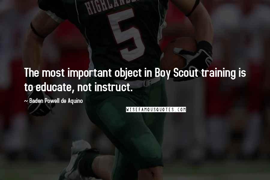 Baden Powell De Aquino Quotes: The most important object in Boy Scout training is to educate, not instruct.
