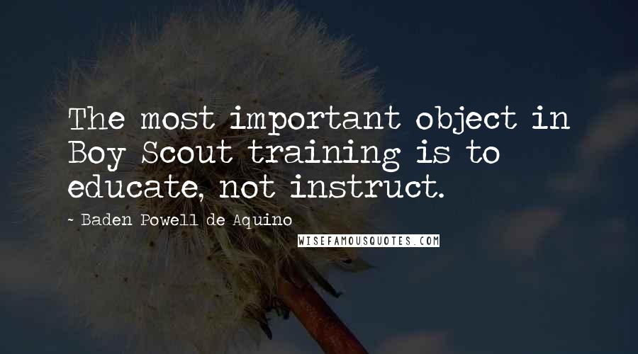 Baden Powell De Aquino Quotes: The most important object in Boy Scout training is to educate, not instruct.