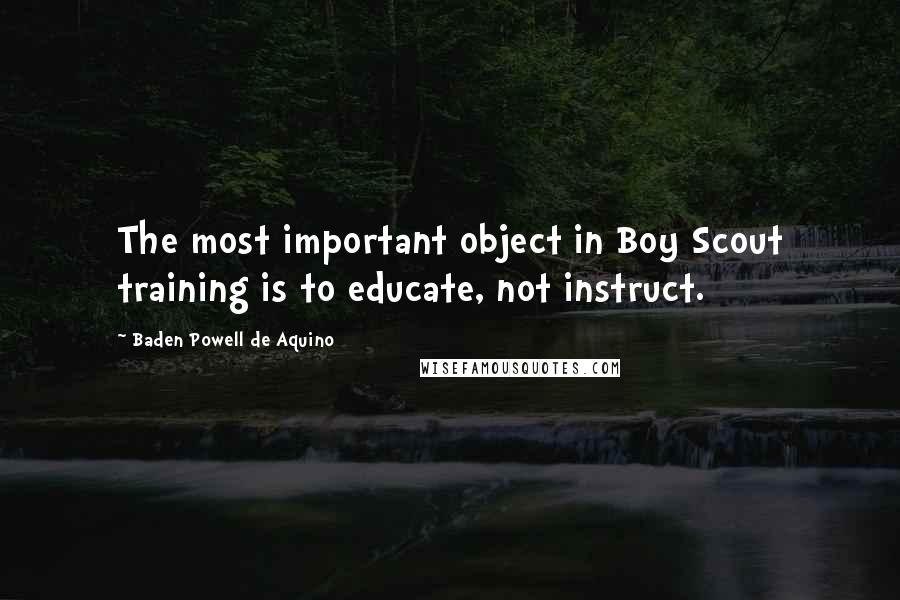 Baden Powell De Aquino Quotes: The most important object in Boy Scout training is to educate, not instruct.