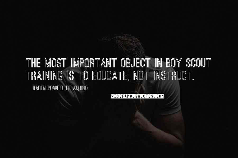 Baden Powell De Aquino Quotes: The most important object in Boy Scout training is to educate, not instruct.